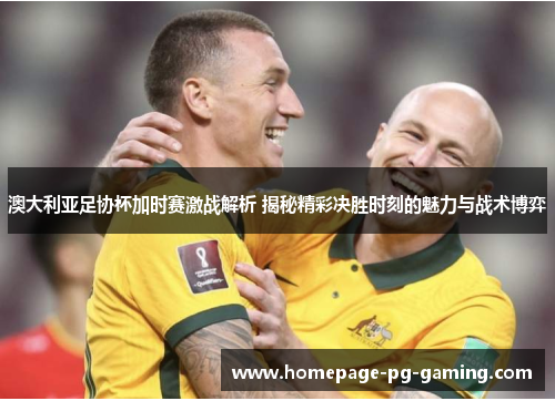 澳大利亚足协杯加时赛激战解析 揭秘精彩决胜时刻的魅力与战术博弈