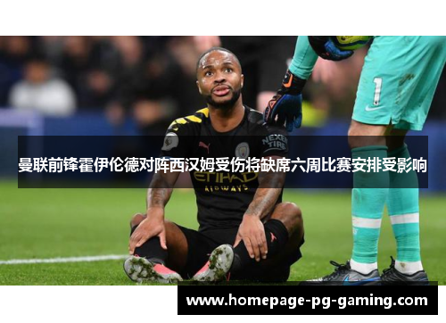 曼联前锋霍伊伦德对阵西汉姆受伤将缺席六周比赛安排受影响